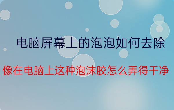 电脑屏幕上的泡泡如何去除 像在电脑上这种泡沫胶怎么弄得干净？